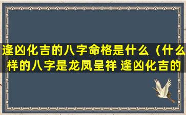 逢凶化吉的八字命格是什么（什么样的八字是龙凤呈祥 逢凶化吉的命格）